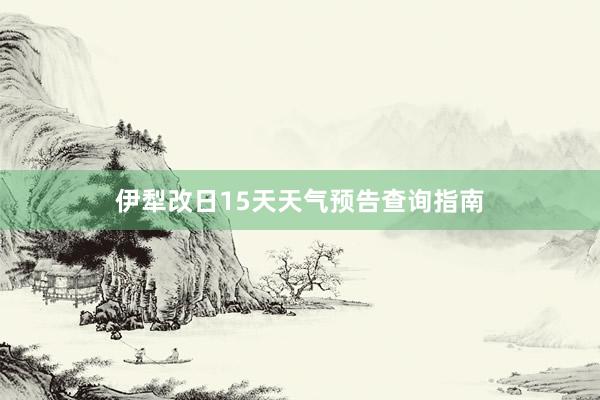 伊犁改日15天天气预告查询指南