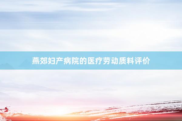 燕郊妇产病院的医疗劳动质料评价