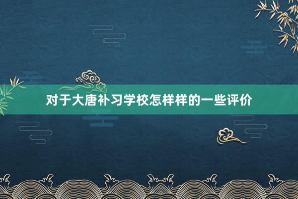 对于大唐补习学校怎样样的一些评价