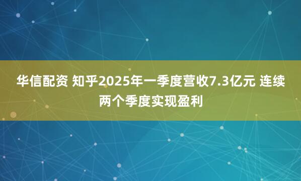 华信配资 知乎2025年一季度营收7.3亿元 连续两个季度实现盈利
