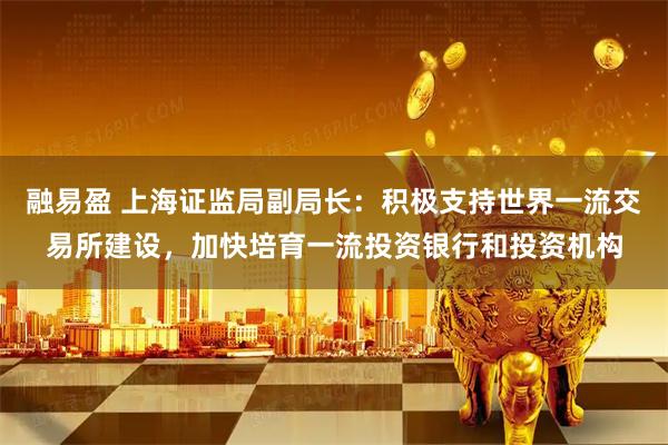 融易盈 上海证监局副局长：积极支持世界一流交易所建设，加快培育一流投资银行和投资机构