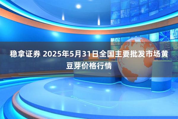 稳拿证券 2025年5月31日全国主要批发市场黄豆芽价格行情