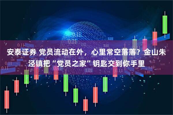 安泰证券 党员流动在外，心里常空落落？金山朱泾镇把“党员之家”钥匙交到你手里