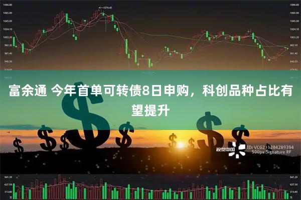 富余通 今年首单可转债8日申购，科创品种占比有望提升
