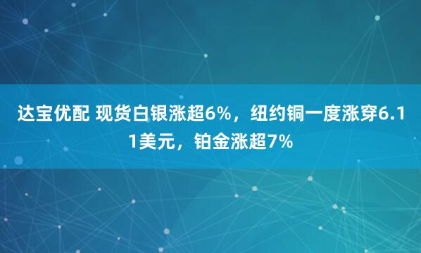 达宝优配 现货白银涨超6%，纽约铜一度涨穿6.11美元，铂金涨超7%