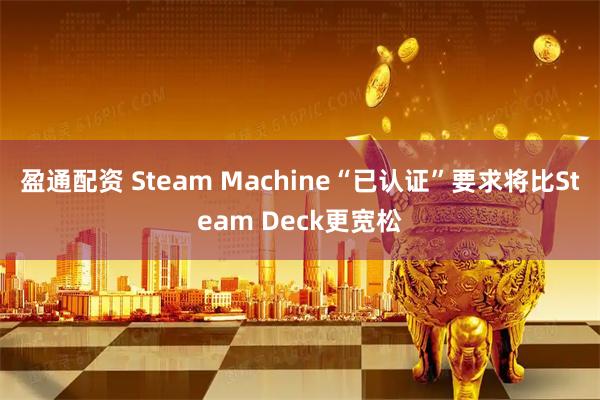 盈通配资 Steam Machine“已认证”要求将比Steam Deck更宽松
