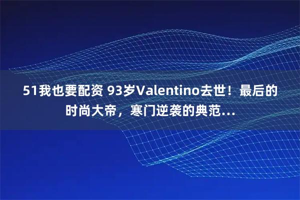 51我也要配资 93岁Valentino去世！最后的时尚大帝，寒门逆袭的典范…