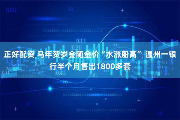 正好配资 马年贺岁金随金价“水涨船高” 温州一银行半个月售出1800多套