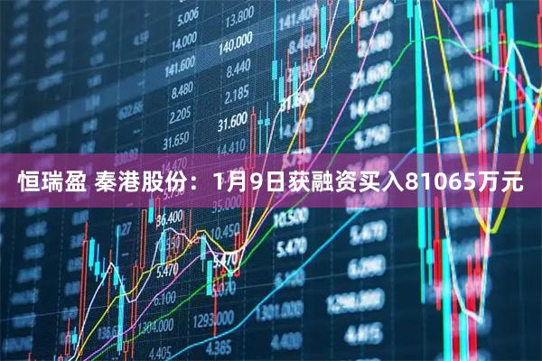 恒瑞盈 秦港股份：1月9日获融资买入81065万元