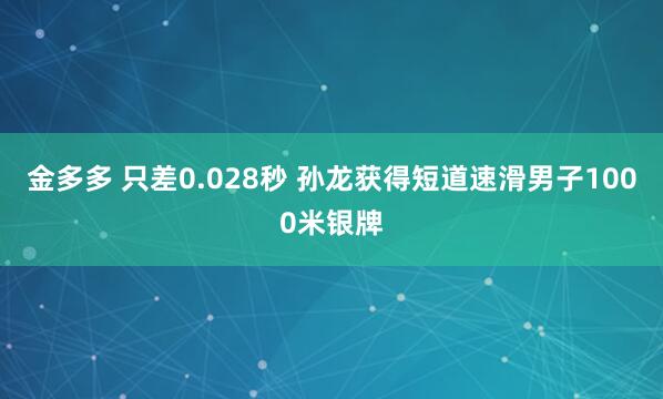 金多多 只差0.028秒 孙龙获得短道速滑男子1000米银牌
